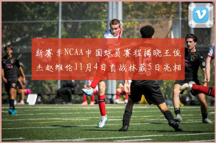 新赛季NCAA中国球员赛程揭晓王俊杰赵维伦11月4日首战林葳5日亮相