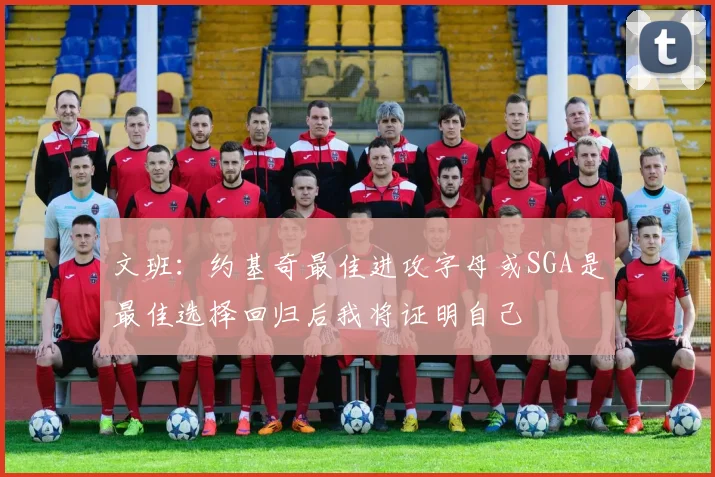 文班：约基奇最佳进攻字母或SGA是最佳选择回归后我将证明自己