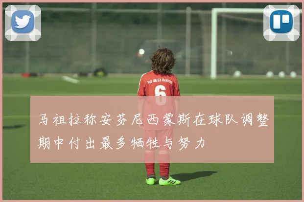 马祖拉称安芬尼西蒙斯在球队调整期中付出最多牺牲与努力