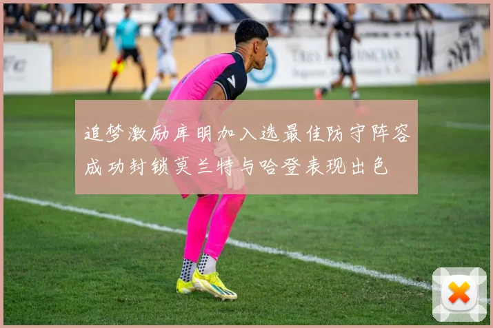追梦激励库明加入选最佳防守阵容成功封锁莫兰特与哈登表现出色