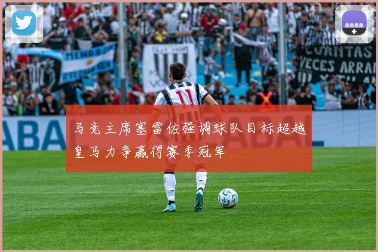 马竞主席塞雷佐强调球队目标超越皇马力争赢得赛季冠军