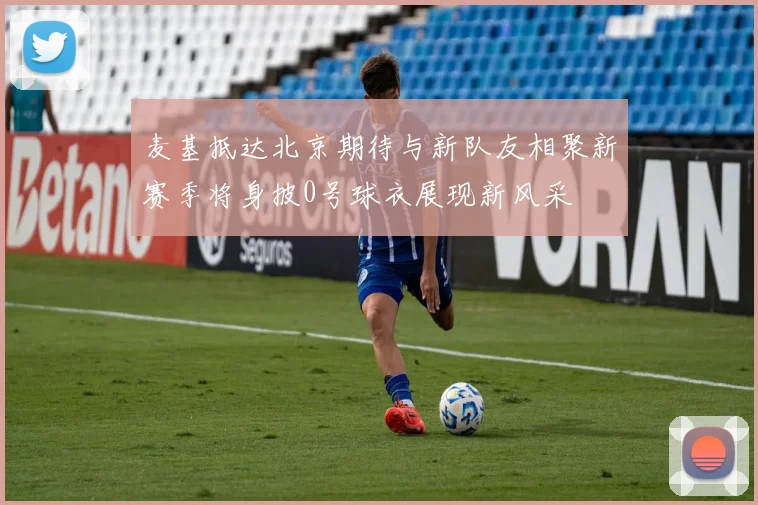 麦基抵达北京期待与新队友相聚新赛季将身披0号球衣展现新风采