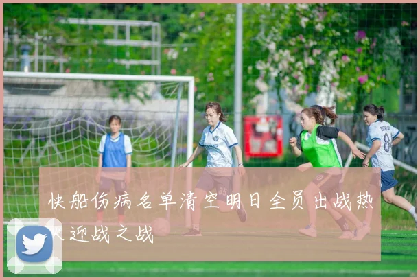 快船伤病名单清空明日全员出战热火迎战之战