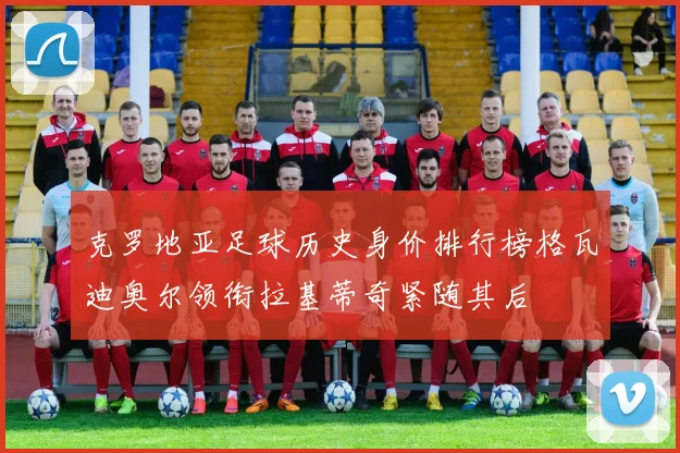 克罗地亚足球历史身价排行榜格瓦迪奥尔领衔拉基蒂奇紧随其后