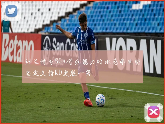 杜兰特与SGA得分能力对比范弗里特坚定支持KD更胜一筹