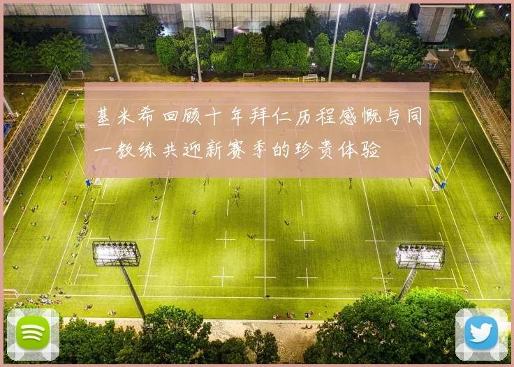 基米希回顾十年拜仁历程感慨与同一教练共迎新赛季的珍贵体验