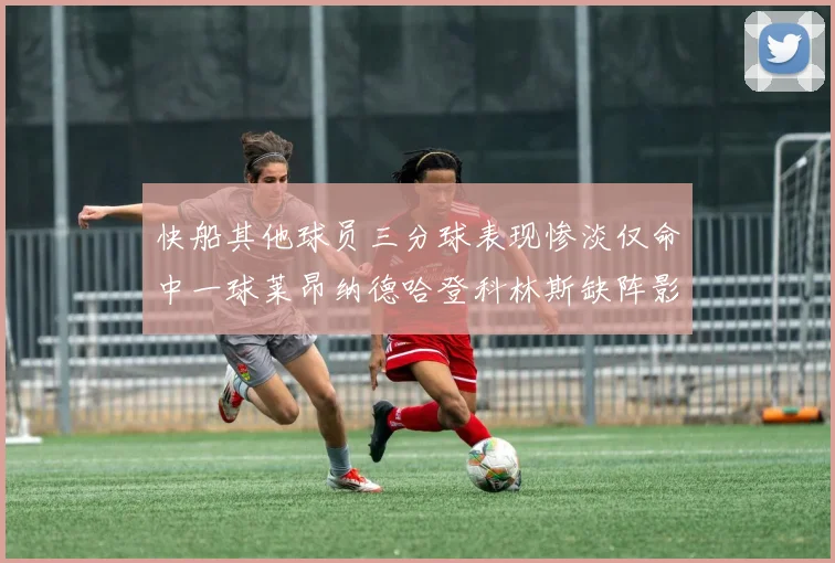 快船其他球员三分球表现惨淡仅命中一球莱昂纳德哈登科林斯缺阵影响显著