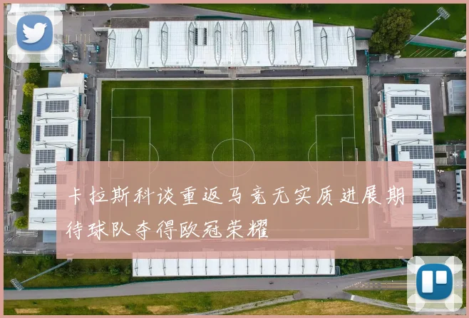 卡拉斯科谈重返马竞无实质进展期待球队夺得欧冠荣耀