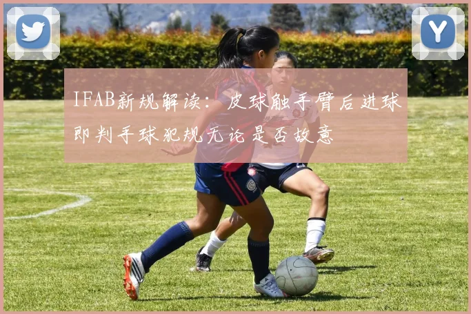 IFAB新规解读：皮球触手臂后进球即判手球犯规无论是否故意