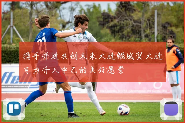 携手并进共创未来大连鲲城贺大连可为升入中乙的美好愿景