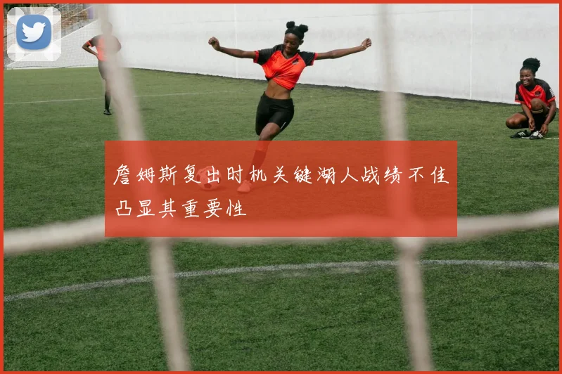 詹姆斯复出时机关键湖人战绩不佳凸显其重要性