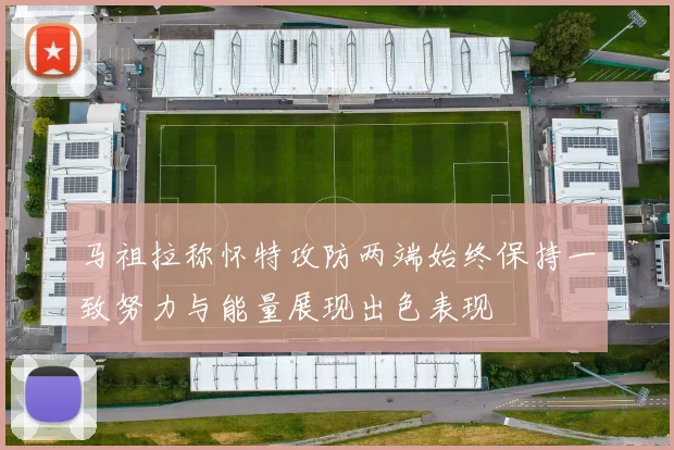 马祖拉称怀特攻防两端始终保持一致努力与能量展现出色表现