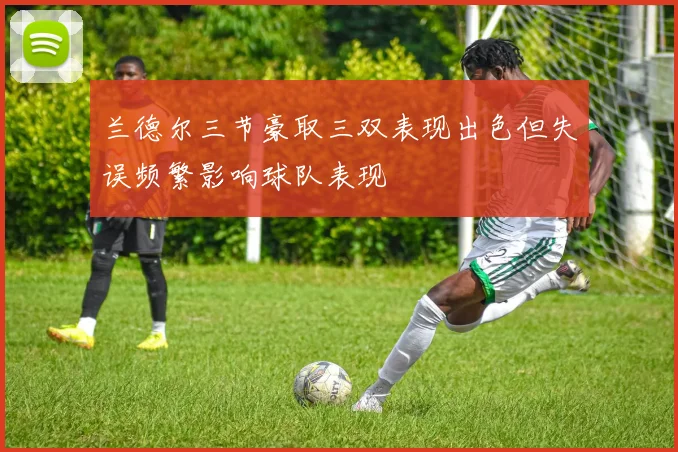 兰德尔三节豪取三双表现出色但失误频繁影响球队表现