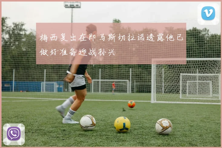 梅西复出在即马斯切拉诺透露他已做好准备迎战孙兴慜