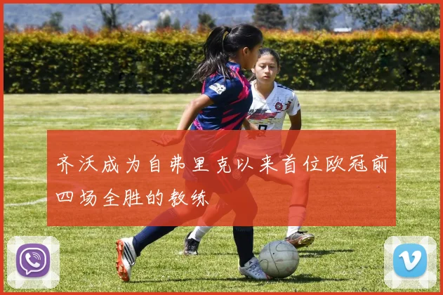 齐沃成为自弗里克以来首位欧冠前四场全胜的教练