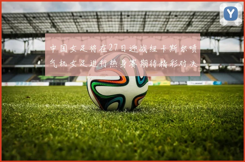 中国女足将在27日迎战纽卡斯尔喷气机女足进行热身赛期待精彩对决