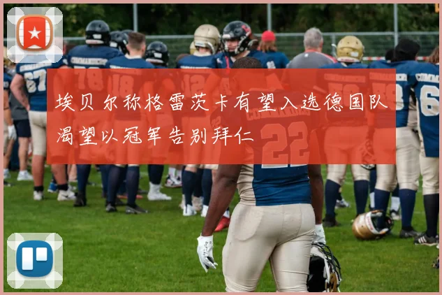 埃贝尔称格雷茨卡有望入选德国队渴望以冠军告别拜仁