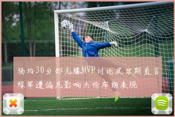 场均30分却无缘MVP讨论皮尔斯直言绿军遭偏见影响杰伦布朗表现
