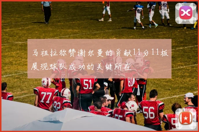 马祖拉称赞谢尔曼的贡献11分11板展现球队成功的关键所在