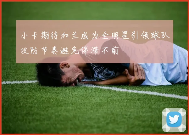 小卡期待加兰成为全明星引领球队攻防节奏避免停滞不前