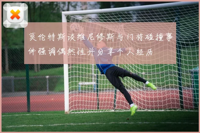 莫伦特斯谈维尼修斯与门将碰撞事件强调偶然性并分享个人经历