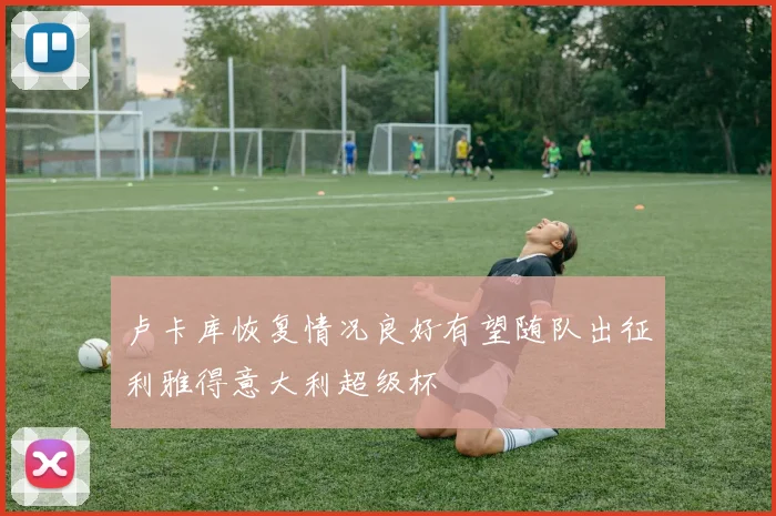 卢卡库恢复情况良好有望随队出征利雅得意大利超级杯