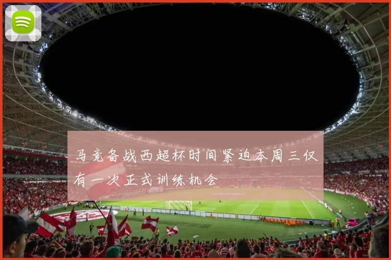 马竞备战西超杯时间紧迫本周三仅有一次正式训练机会