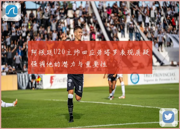 阿根廷U20主帅回应劳塔罗表现质疑强调他的潜力与重要性
