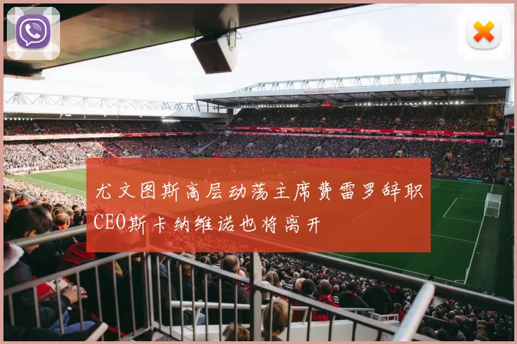 尤文图斯高层动荡主席费雷罗辞职CEO斯卡纳维诺也将离开