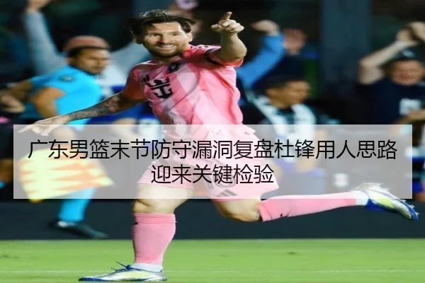 广东男篮末节防守漏洞复盘杜锋用人思路迎来关键检验
